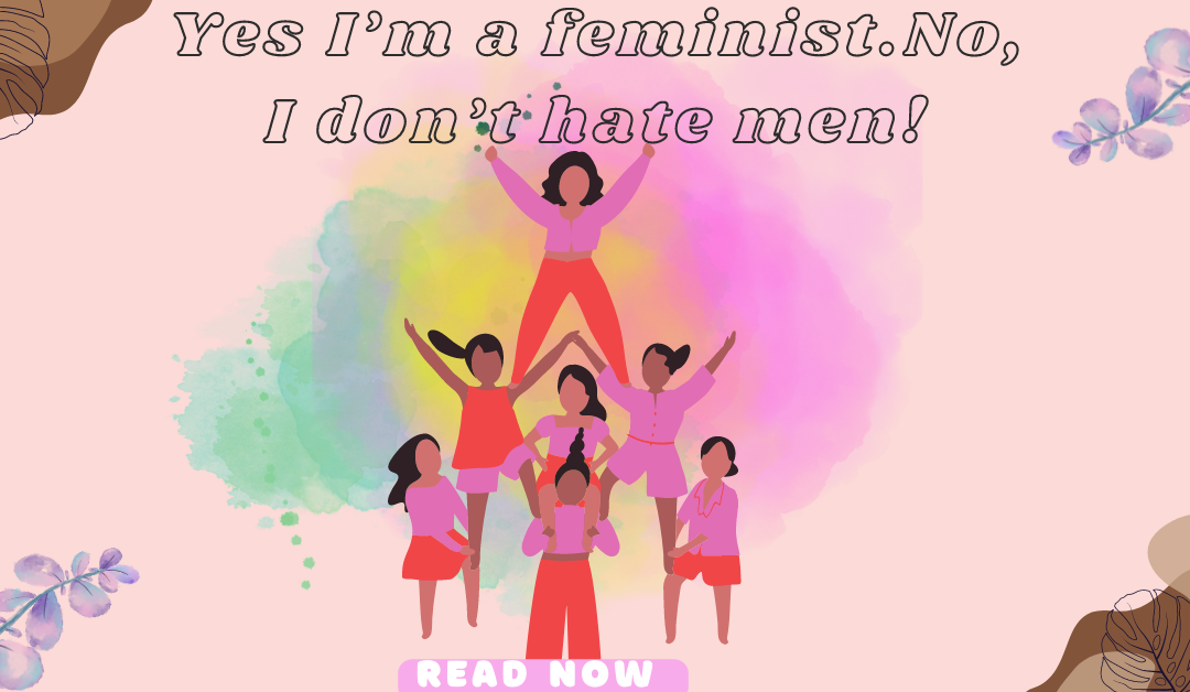 Yes, I’m A Feminist And No I Don’t Hate Men!