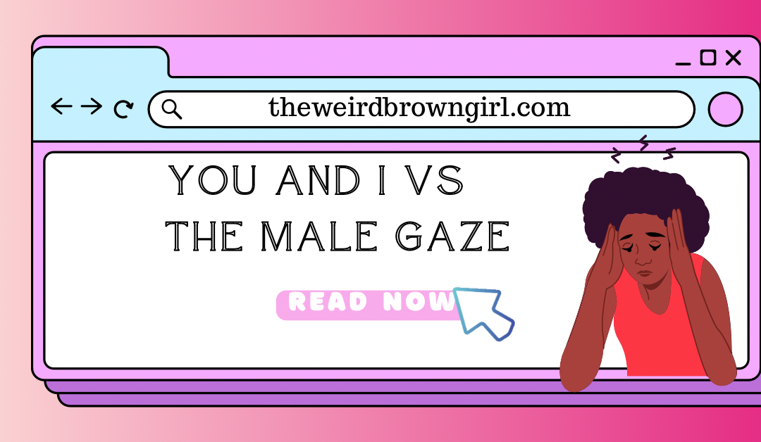 You And I Vs The Male Gaze..